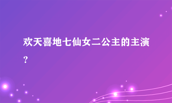 欢天喜地七仙女二公主的主演？