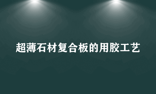 超薄石材复合板的用胶工艺