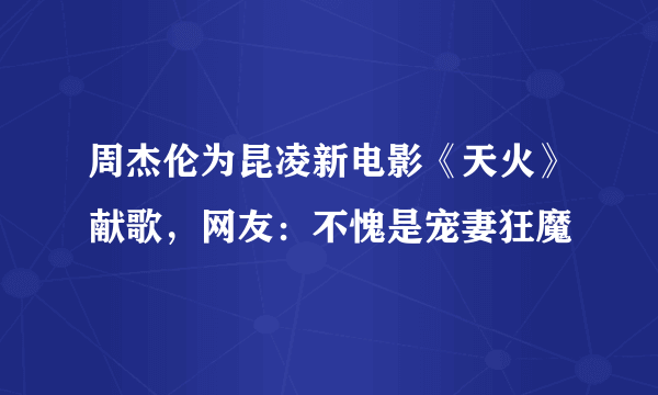 周杰伦为昆凌新电影《天火》献歌，网友：不愧是宠妻狂魔