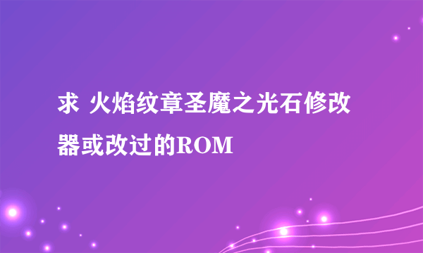 求 火焰纹章圣魔之光石修改器或改过的ROM