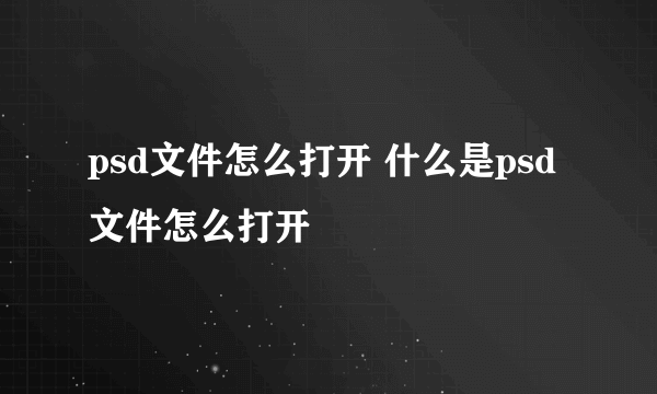 psd文件怎么打开 什么是psd文件怎么打开