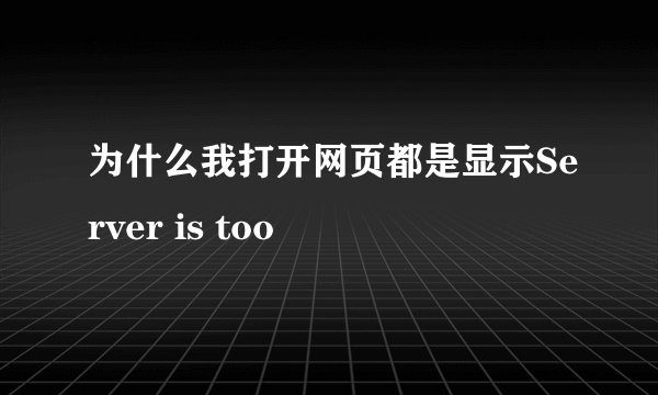 为什么我打开网页都是显示Server is too