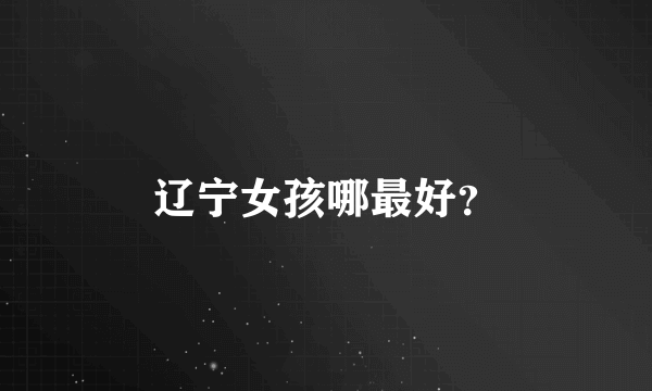 辽宁女孩哪最好？