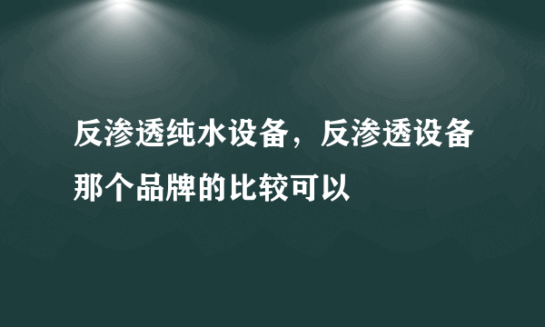 反渗透纯水设备，反渗透设备那个品牌的比较可以