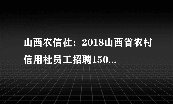 山西农信社：2018山西省农村信用社员工招聘1500人公告