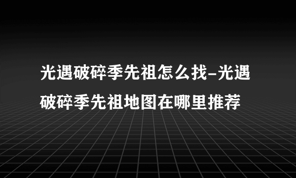 光遇破碎季先祖怎么找-光遇破碎季先祖地图在哪里推荐