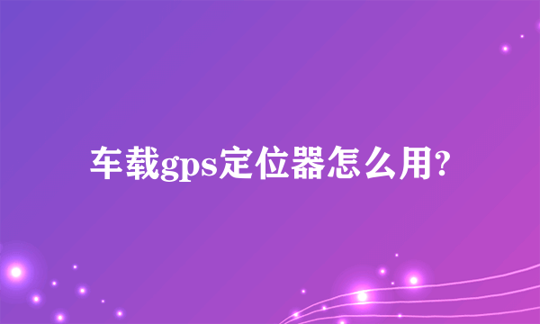 车载gps定位器怎么用?