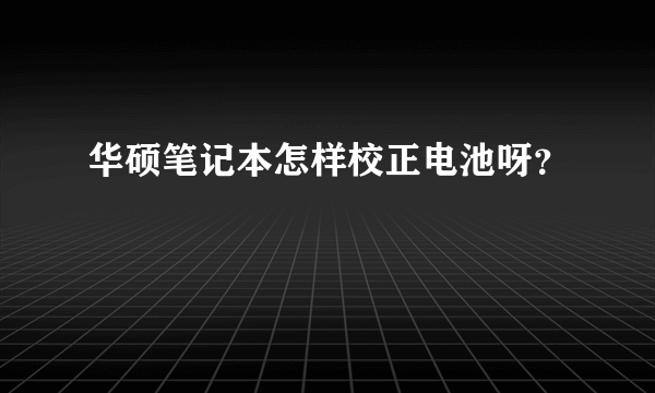 华硕笔记本怎样校正电池呀？