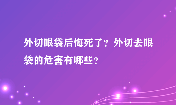 外切眼袋后悔死了？外切去眼袋的危害有哪些？