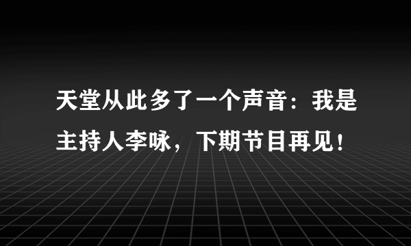 天堂从此多了一个声音：我是主持人李咏，下期节目再见！