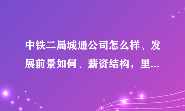 中铁二局城通公司怎么样、发展前景如何、薪资结构，里面技术员工一般工资待遇是多少呢？急。。急