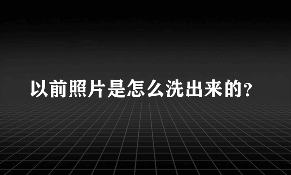 以前照片是怎么洗出来的？