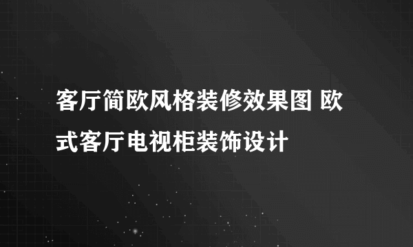 客厅简欧风格装修效果图 欧式客厅电视柜装饰设计