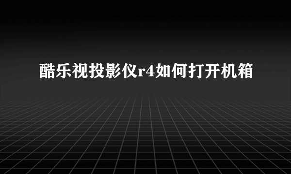 酷乐视投影仪r4如何打开机箱