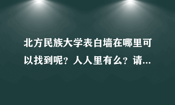 北方民族大学表白墙在哪里可以找到呢？人人里有么？请师兄师姐进来帮忙呀。。