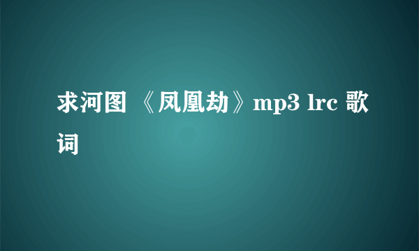 求河图 《凤凰劫》mp3 lrc 歌词