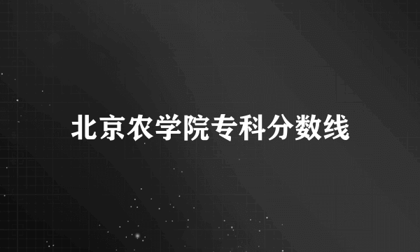 北京农学院专科分数线