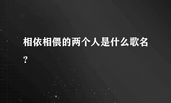 相依相偎的两个人是什么歌名？