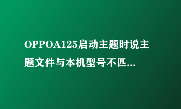 OPPOA125启动主题时说主题文件与本机型号不匹配是什么意思？