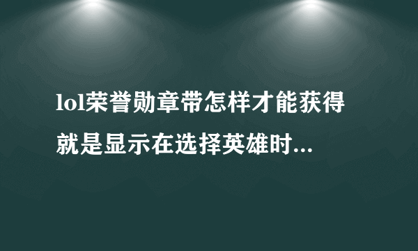 lol荣誉勋章带怎样才能获得 就是显示在选择英雄时的头像上和读条的框子上的那个 我都这么多了还是没有