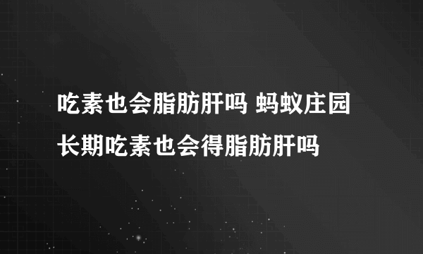 吃素也会脂肪肝吗 蚂蚁庄园长期吃素也会得脂肪肝吗