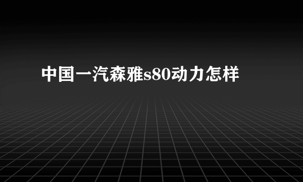 中国一汽森雅s80动力怎样