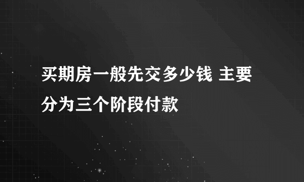 买期房一般先交多少钱 主要分为三个阶段付款