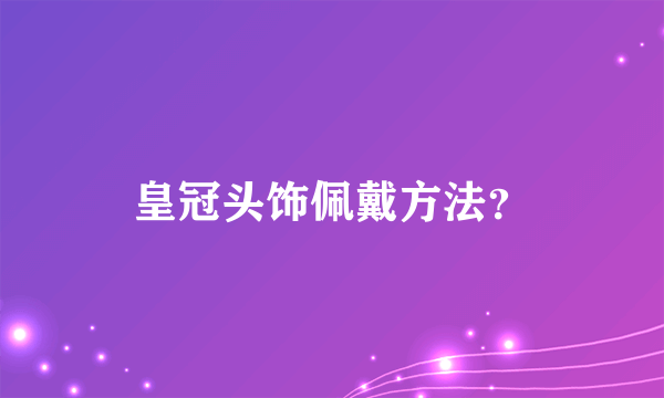 皇冠头饰佩戴方法？