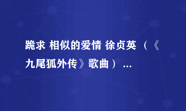 跪求 相似的爱情 徐贞英 （《九尾狐外传》歌曲） MP3 连接地址