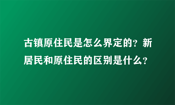 古镇原住民是怎么界定的？新居民和原住民的区别是什么？