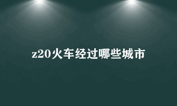 z20火车经过哪些城市