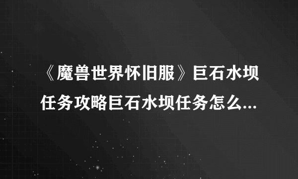 《魔兽世界怀旧服》巨石水坝任务攻略巨石水坝任务怎么做-飞外网