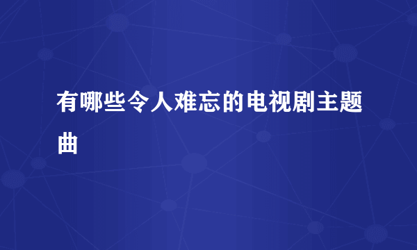 有哪些令人难忘的电视剧主题曲