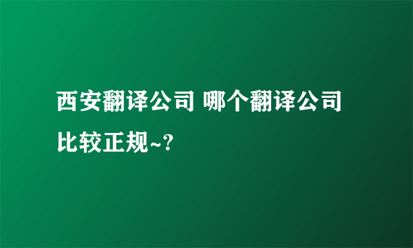 西安翻译公司 哪个翻译公司比较正规~?