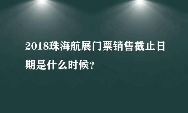 2018珠海航展门票销售截止日期是什么时候？