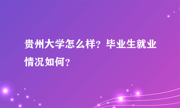 贵州大学怎么样？毕业生就业情况如何？