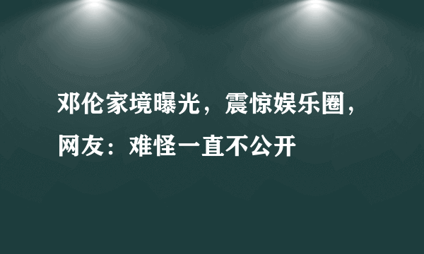 邓伦家境曝光，震惊娱乐圈，网友：难怪一直不公开