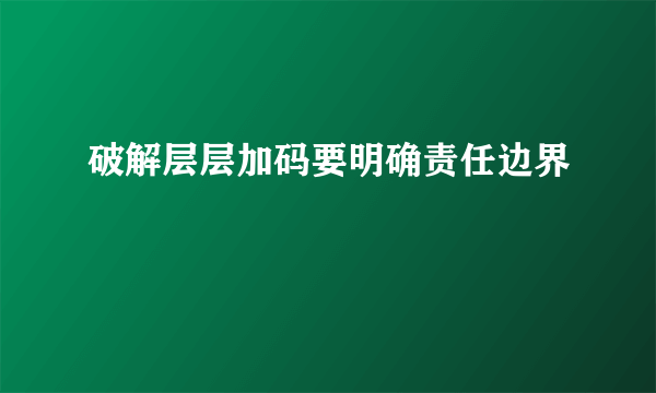 破解层层加码要明确责任边界