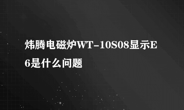 炜腾电磁炉WT-10S08显示E6是什么问题