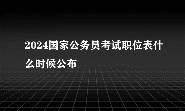 2024国家公务员考试职位表什么时候公布