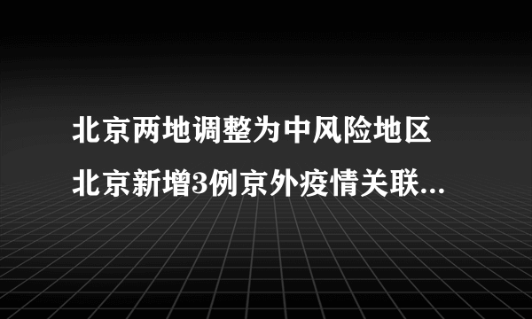 北京两地调整为中风险地区 北京新增3例京外疫情关联本地确诊病例