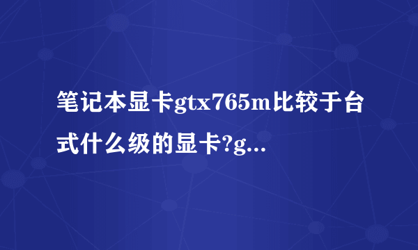 笔记本显卡gtx765m比较于台式什么级的显卡?gtx650吗?