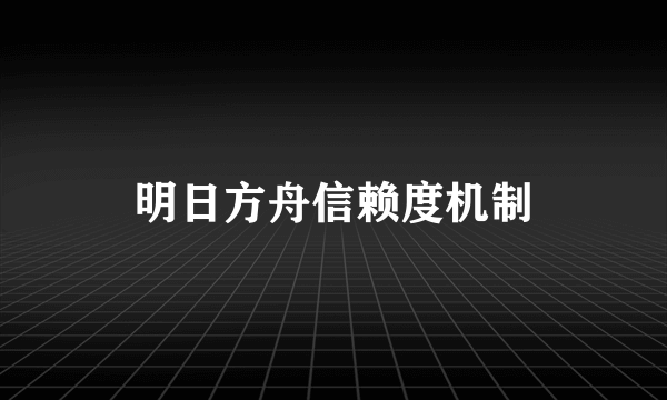 明日方舟信赖度机制