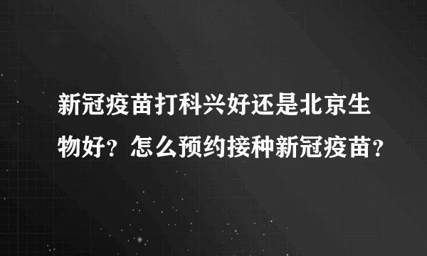 新冠疫苗打科兴好还是北京生物好？怎么预约接种新冠疫苗？