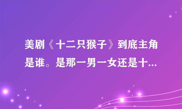 美剧《十二只猴子》到底主角是谁。是那一男一女还是十二猴军团？看了第一季第一集之后以为那一男一女是主