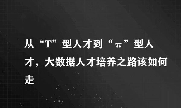 从“T”型人才到“π”型人才，大数据人才培养之路该如何走