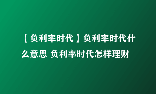 【负利率时代】负利率时代什么意思 负利率时代怎样理财