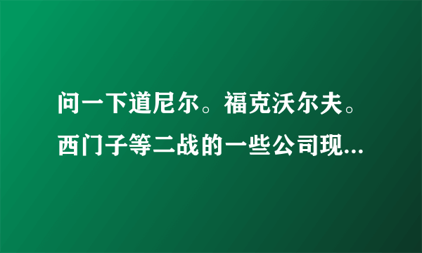 问一下道尼尔。福克沃尔夫。西门子等二战的一些公司现在在干什么