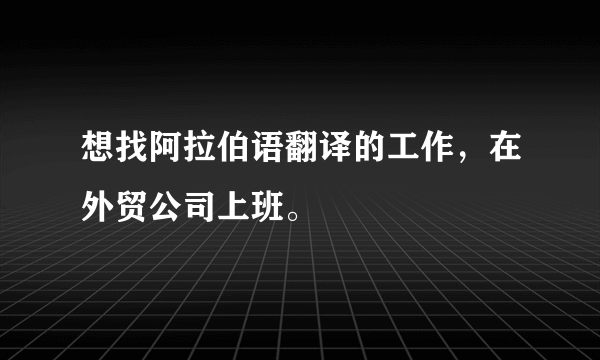 想找阿拉伯语翻译的工作，在外贸公司上班。