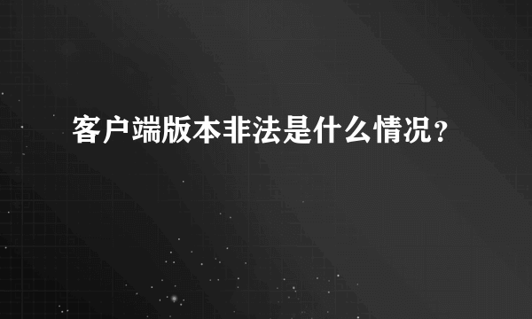 客户端版本非法是什么情况？